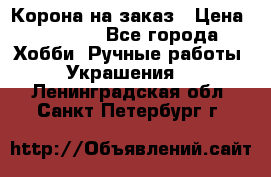 Корона на заказ › Цена ­ 2 000 - Все города Хобби. Ручные работы » Украшения   . Ленинградская обл.,Санкт-Петербург г.